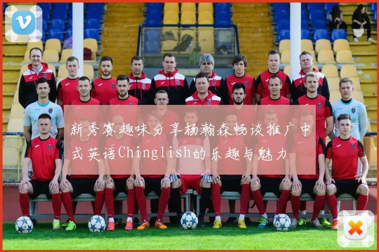 新秀赛趣味分享杨瀚森畅谈推广中式英语Chinglish的乐趣与魅力