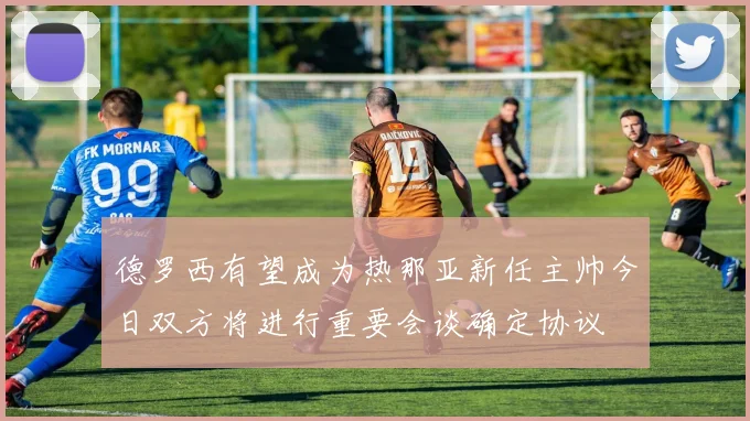 德罗西有望成为热那亚新任主帅今日双方将进行重要会谈确定协议
