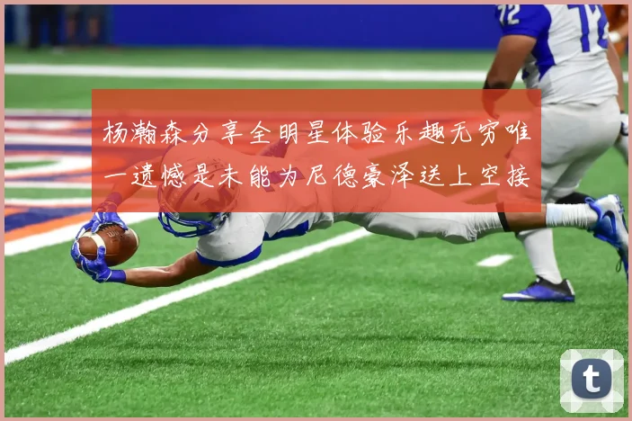 杨瀚森分享全明星体验乐趣无穷唯一遗憾是未能为尼德豪泽送上空接助攻