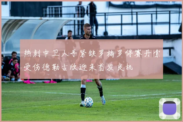 热刺中卫人手紧缺罗梅罗停赛丹索受伤德勒古欣迎来首发良机