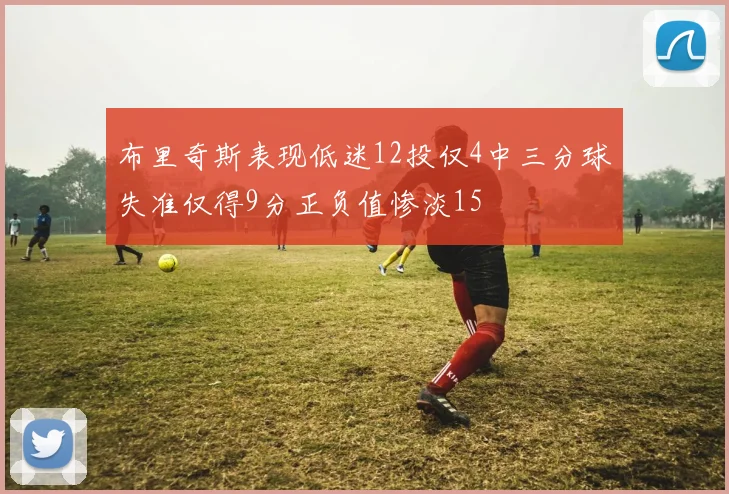 布里奇斯表现低迷12投仅4中三分球失准仅得9分正负值惨淡15