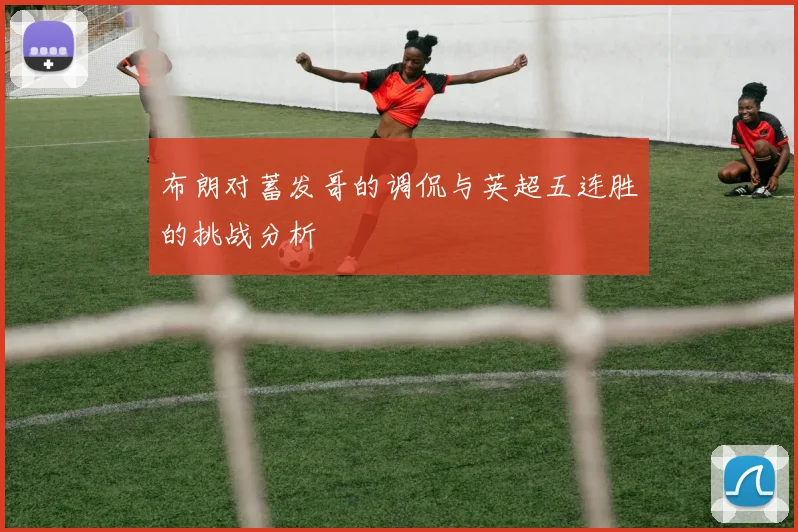 布朗对蓄发哥的调侃与英超五连胜的挑战分析