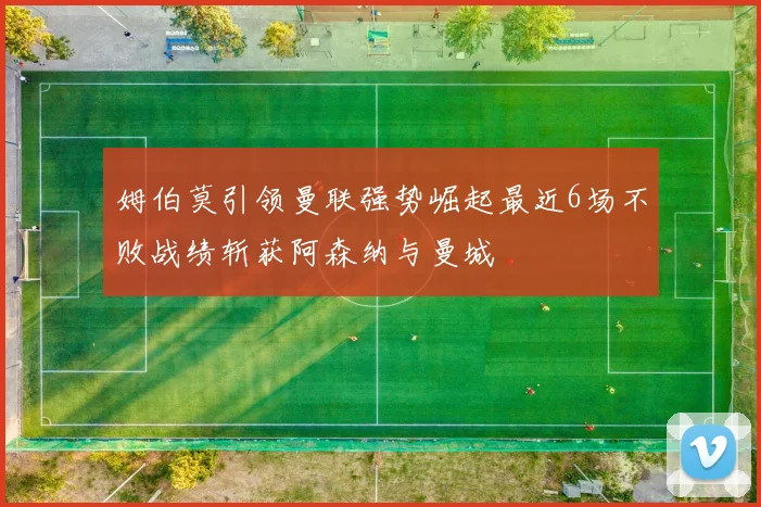 姆伯莫引领曼联强势崛起最近6场不败战绩斩获阿森纳与曼城