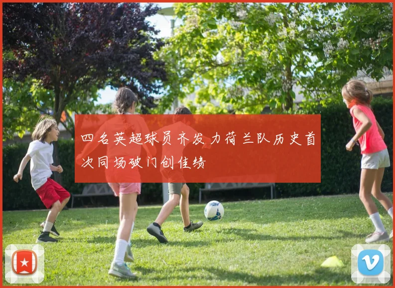 四名英超球员齐发力荷兰队历史首次同场破门创佳绩