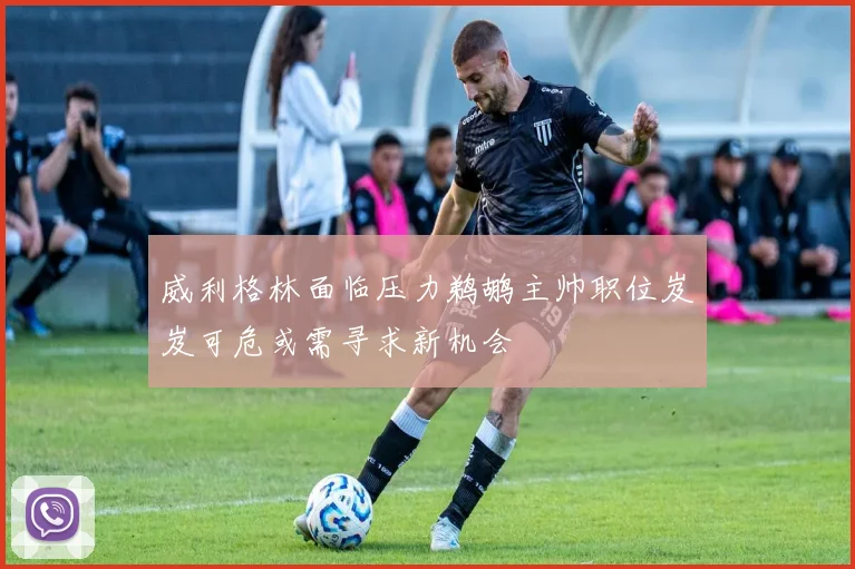 威利格林面临压力鹈鹕主帅职位岌岌可危或需寻求新机会