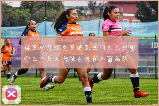 赫罗纳外租克罗地亚国门利瓦科维奇三个月未出场或将在冬窗离队