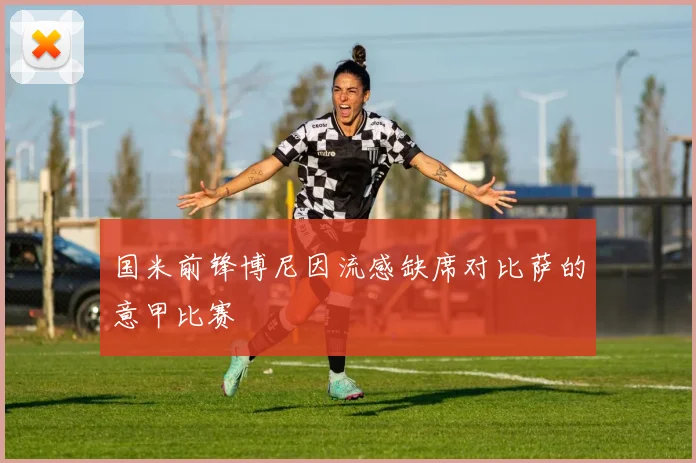 国米前锋博尼因流感缺席对比萨的意甲比赛