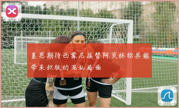 基恩期待西蒙尼接替阿莫林称其能带来积极的混乱局面